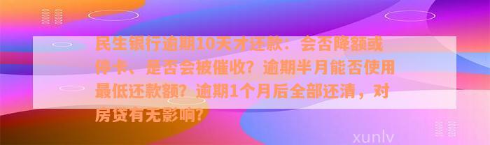 民生银行逾期10天才还款：会否降额或停卡、是否会被催收？逾期半月能否使用最低还款额？逾期1个月后全部还清，对房贷有无影响？