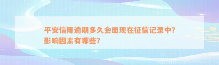 平安信用逾期多久会出现在征信记录中？影响因素有哪些？