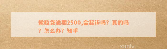 微粒贷逾期2500,会起诉吗？真的吗？怎么办？知乎