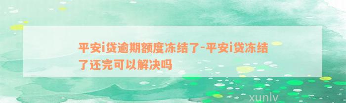 平安i贷逾期额度冻结了-平安i贷冻结了还完可以解决吗