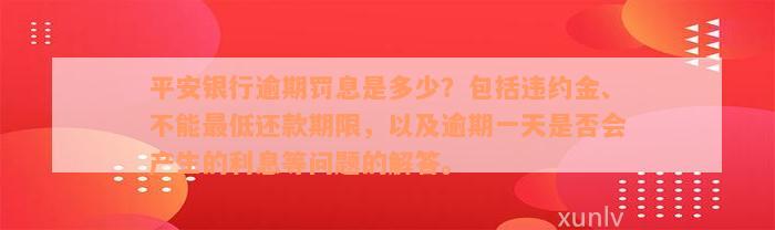 平安银行逾期罚息是多少？包括违约金、不能最低还款期限，以及逾期一天是否会产生的利息等问题的解答。