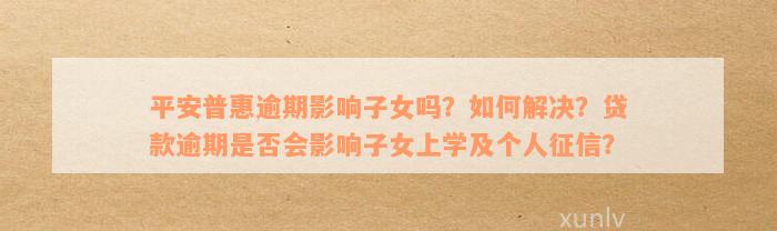 平安普惠逾期影响子女吗？如何解决？贷款逾期是否会影响子女上学及个人征信？