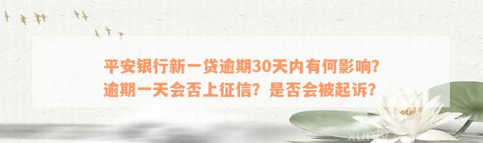 平安银行新一贷逾期30天内有何影响？逾期一天会否上征信？是否会被起诉？