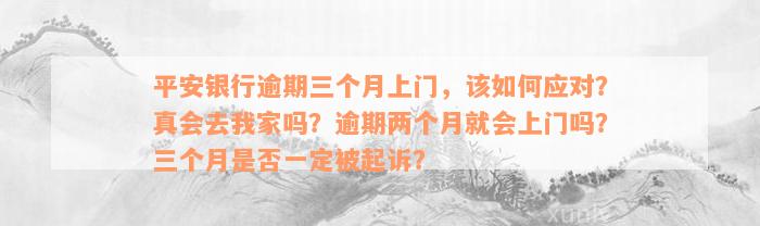 平安银行逾期三个月上门，该如何应对？真会去我家吗？逾期两个月就会上门吗？三个月是否一定被起诉？