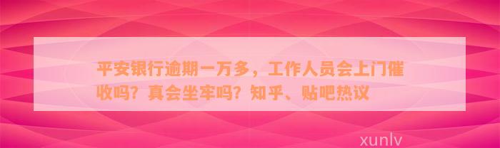 平安银行逾期一万多，工作人员会上门催收吗？真会坐牢吗？知乎、贴吧热议