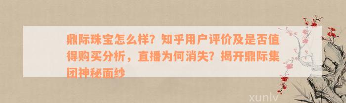 鼎际珠宝怎么样？知乎用户评价及是否值得购买分析，直播为何消失？揭开鼎际集团神秘面纱