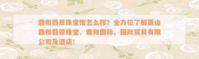 鼎和翡翠珠宝馆怎么样？全方位了解萧山鼎和翡翠珠宝、鼎和国际、国际贸易有限公司及酒店！