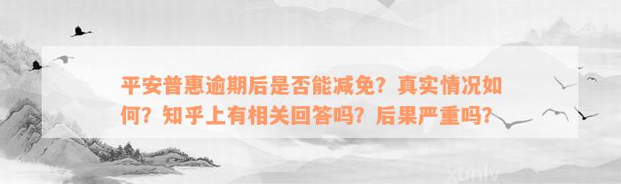 平安普惠逾期后是否能减免？真实情况如何？知乎上有相关回答吗？后果严重吗？