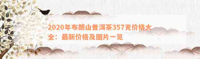 2020年布朗山普洱茶357克价格大全：最新价格及图片一览