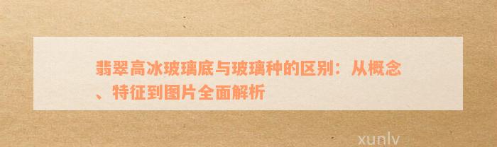 翡翠高冰玻璃底与玻璃种的区别：从概念、特征到图片全面解析