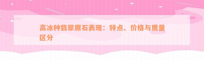 高冰种翡翠原石表现：特点、价格与质量区分