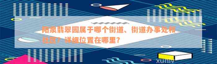 阳泉翡翠园属于哪个街道、街道办事处和社区？详细位置在哪里？