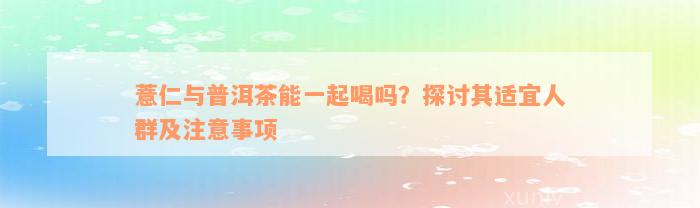 薏仁与普洱茶能一起喝吗？探讨其适宜人群及注意事项