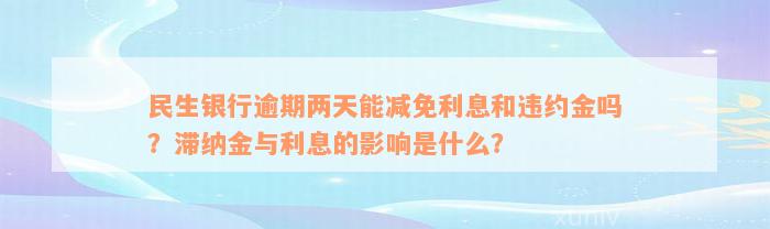 民生银行逾期两天能减免利息和违约金吗？滞纳金与利息的影响是什么？