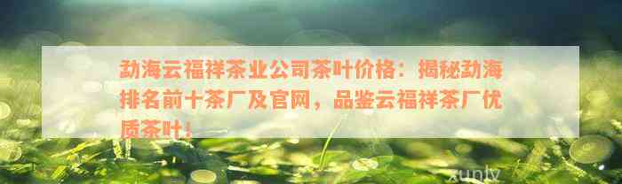 勐海云福祥茶业公司茶叶价格：揭秘勐海排名前十茶厂及官网，品鉴云福祥茶厂优质茶叶！