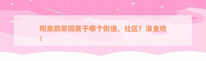 阳泉翡翠园属于哪个街道、社区？请查收！