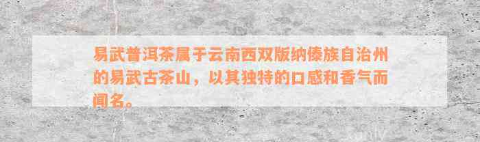 易武普洱茶属于云南西双版纳傣族自治州的易武古茶山，以其独特的口感和香气而闻名。