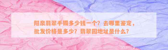 阳泉翡翠手镯多少钱一个？去哪里鉴定，批发价格是多少？翡翠园地址是什么？