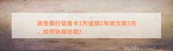 民生银行信用卡1万逾期2年现欠款3万，如何协商还款？