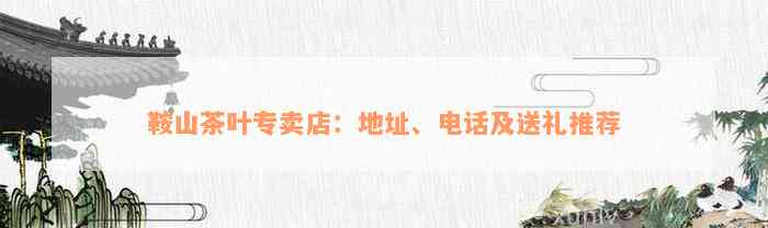 鞍山茶叶专卖店：地址、电话及送礼推荐