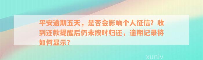 平安逾期五天，是否会影响个人征信？收到还款提醒后仍未按时归还，逾期记录将如何显示？