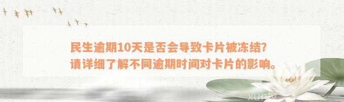 民生逾期10天是否会导致卡片被冻结？请详细了解不同逾期时间对卡片的影响。