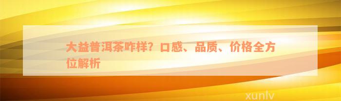 大益普洱茶咋样？口感、品质、价格全方位解析