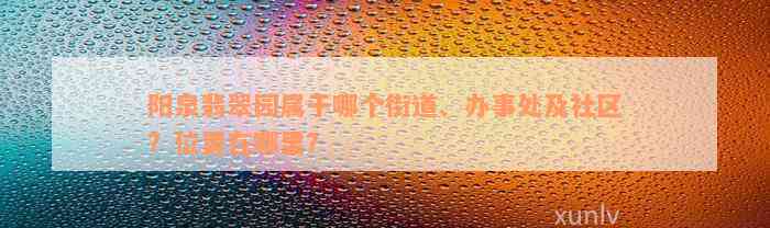 阳泉翡翠园属于哪个街道、办事处及社区？位置在哪里？