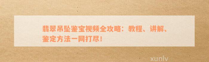 翡翠吊坠鉴宝视频全攻略：教程、讲解、鉴定方法一网打尽！