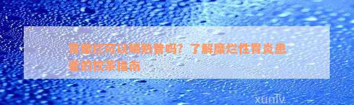 胃糜烂可以喝熟普吗？了解糜烂性胃炎患者的饮茶指南