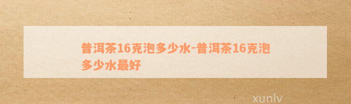 普洱茶16克泡多少水-普洱茶16克泡多少水最好