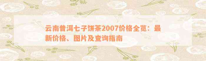 云南普洱七子饼茶2007价格全览：最新价格、图片及查询指南