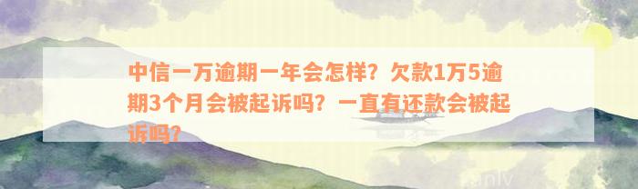 中信一万逾期一年会怎样？欠款1万5逾期3个月会被起诉吗？一直有还款会被起诉吗？