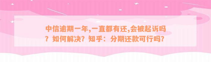 中信逾期一年,一直都有还,会被起诉吗？如何解决？知乎：分期还款可行吗？