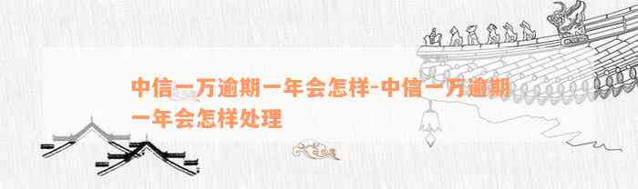 中信一万逾期一年会怎样-中信一万逾期一年会怎样处理