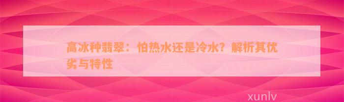 高冰种翡翠：怕热水还是冷水？解析其优劣与特性