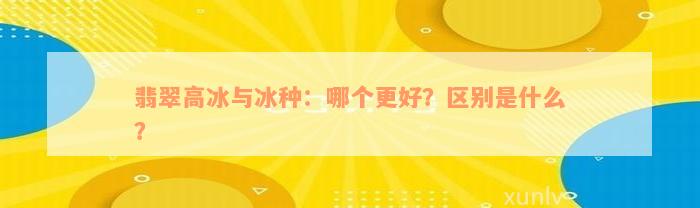 翡翠高冰与冰种：哪个更好？区别是什么？