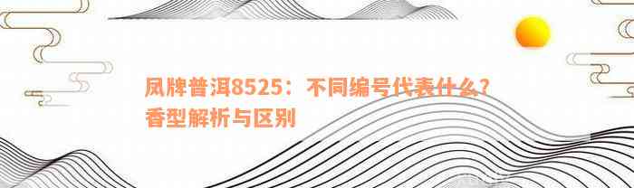 凤牌普洱8525：不同编号代表什么？香型解析与区别