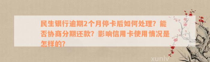 民生银行逾期2个月停卡后如何处理？能否协商分期还款？影响信用卡使用情况是怎样的？