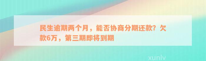 民生逾期两个月，能否协商分期还款？欠款6万，第三期即将到期