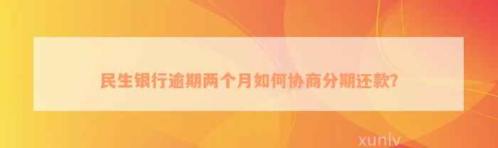 民生银行逾期两个月如何协商分期还款？