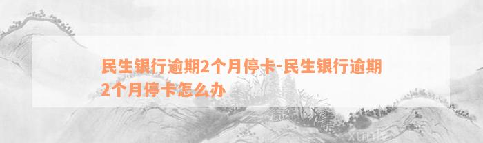 民生银行逾期2个月停卡-民生银行逾期2个月停卡怎么办