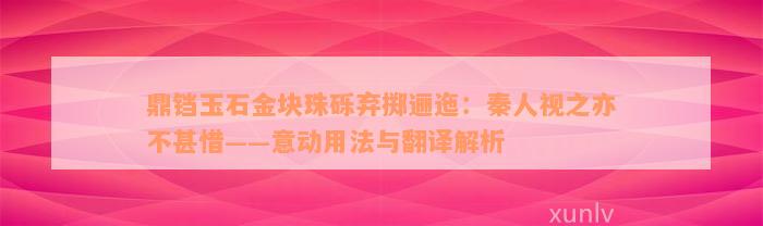 鼎铛玉石金块珠砾弃掷逦迤：秦人视之亦不甚惜——意动用法与翻译解析