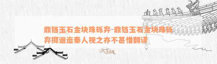 鼎铛玉石金块珠砾弃-鼎铛玉石金块珠砾弃掷逦迤秦人视之亦不甚惜翻译