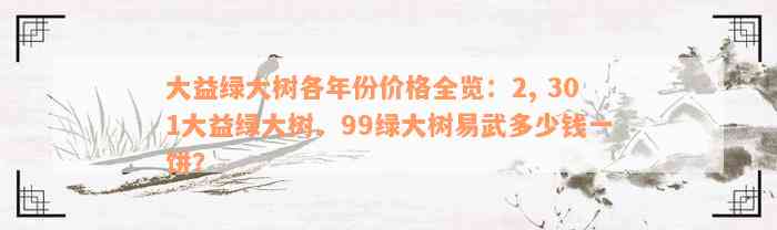 大益绿大树各年份价格全览：2, 301大益绿大树、99绿大树易武多少钱一饼？