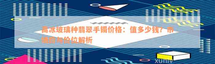 高冰玻璃种翡翠手镯价格：值多少钱？市场价与价位解析