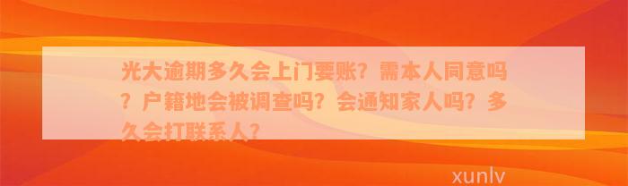 光大逾期多久会上门要账？需本人同意吗？户籍地会被调查吗？会通知家人吗？多久会打联系人？