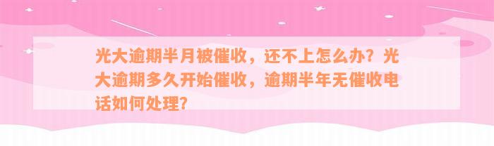 光大逾期半月被催收，还不上怎么办？光大逾期多久开始催收，逾期半年无催收电话如何处理？