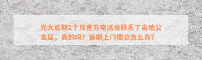 光大逾期2个月官方电话说联系了当地公安局，真的吗？逾期上门催款怎么办？