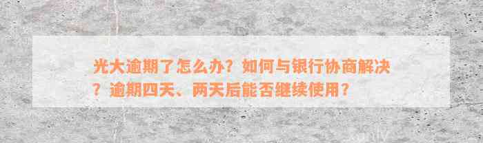 光大逾期了怎么办？如何与银行协商解决？逾期四天、两天后能否继续使用？